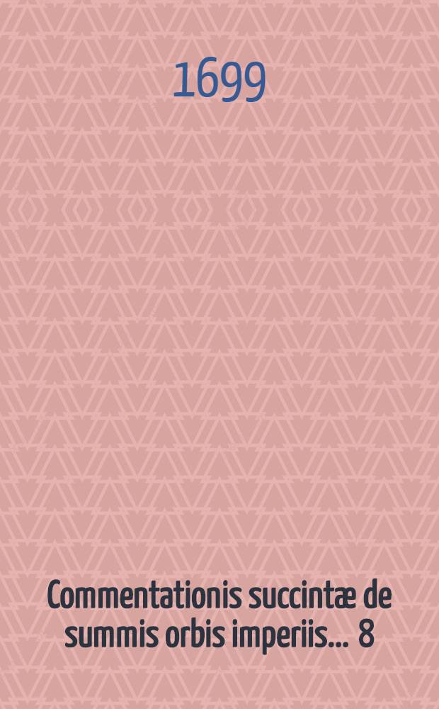 Commentationis succintæ de summis orbis imperiis ... [8] : Disputatio octava, quam ... publico eruditorum examini submittet Carolus Henricus Seiffart von Klettenberg ... die XXX. Januar anno MDCXCIX