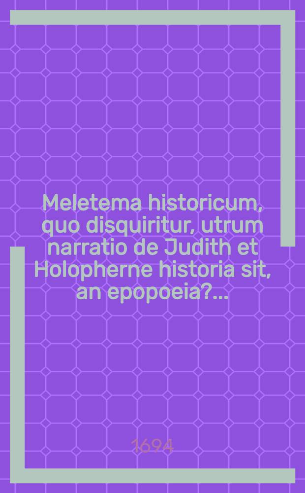 Meletema historicum, quo disquiritur, utrum narratio de Judith et Holopherne historia sit, an epopoeia? ...