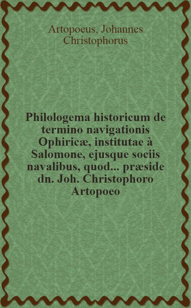 Philologema historicum de termino navigationis Ophiricæ, institutae à Salomone, ejusque sociis navalibus, quod ... præside dn. Joh. Christophoro Artopoeo, ... prof. ... solenniter eruditis examinandum sistit Johan. Fridericus Pfeffelius ... a. o. r. M.DC.XCII. d. Augusti ...