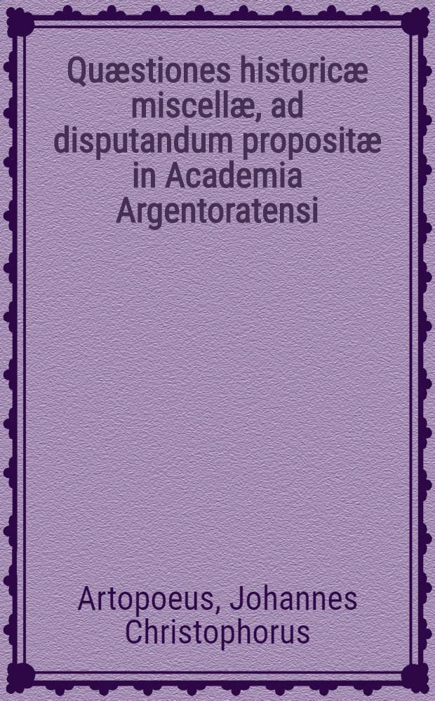 Quæstiones historicæ miscellæ, ad disputandum propositæ in Academia Argentoratensi