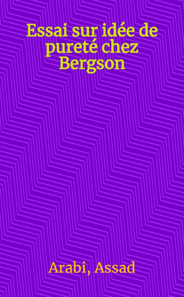 Essai sur idée de pureté chez Bergson : Thèse principale ... présentée à la Faculté des lettres & sciences humaines