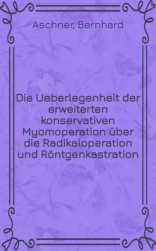 Die Ueberlegenheit der erweiterten konservativen Myomoperation &uuml;ber die Radikaloperation und R&ouml;ntgenkastration