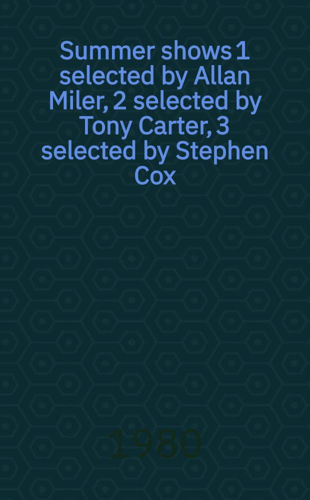 Summer shows 1 selected by Allan Miler, 2 selected by Tony Carter, 3 selected by Stephen Cox : 27 artists chosen from an open submission : A catalogue of the Exhib., Serpentine gallery, Kensington Gardens, July-Oct., 1980