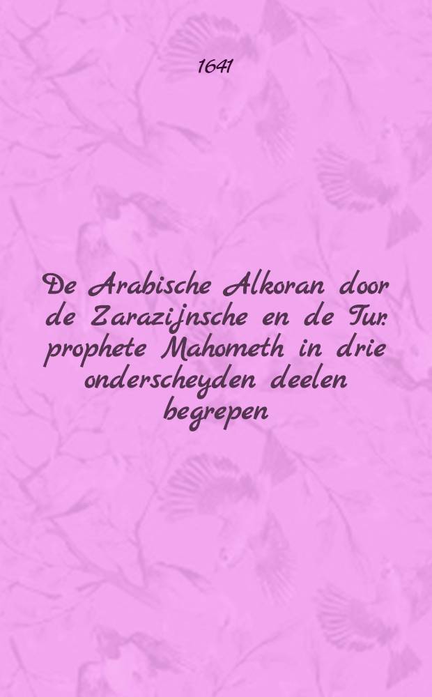 De Arabische Alkoran door de Zarazijnsche en de Tur. prophete Mahometh in drie onderscheyden deelen begrepen: van der Turcken religie, gheloove, aelmoessen, vasten, ghebeden, bedevaert na Mechamet t'samen sijn Gods-diensten, en de ceremonien, wetten en de rechten