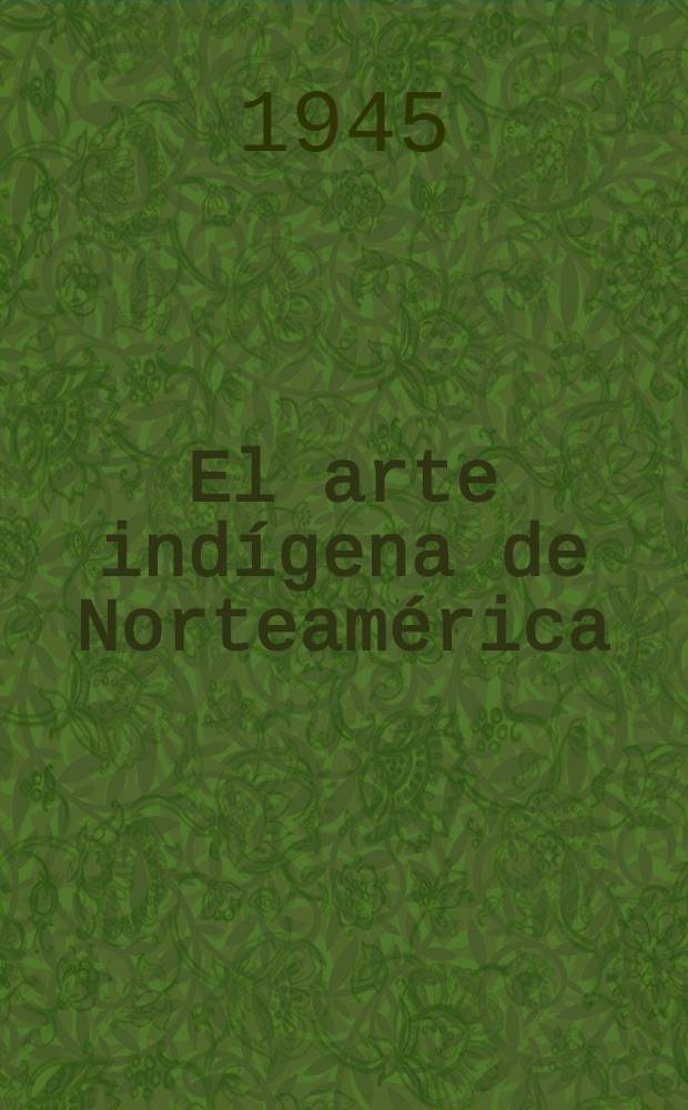 El arte indígena de Norteamérica : Album : Exp. celebrada en el Museo nacional de antropología del XX de marzo al XX de abril de 1945