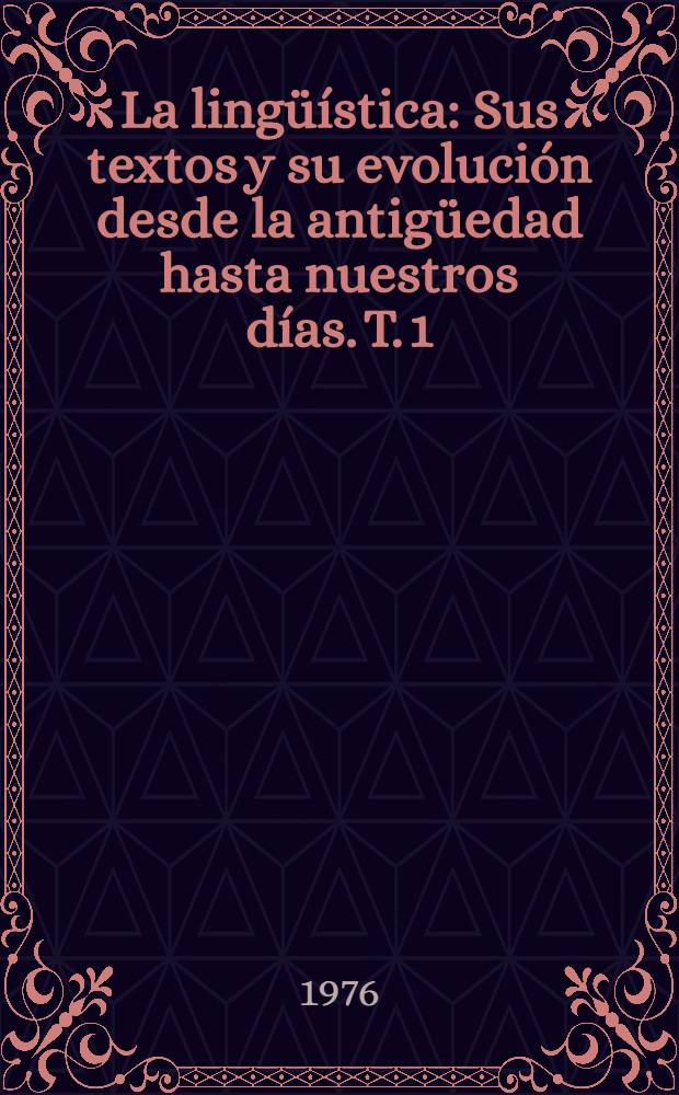 La ling&uuml;&iacute;stica : Sus textos y su evoluci&oacute;n desde la antig&uuml;edad hasta nuestros d&iacute;as. [T. 1]