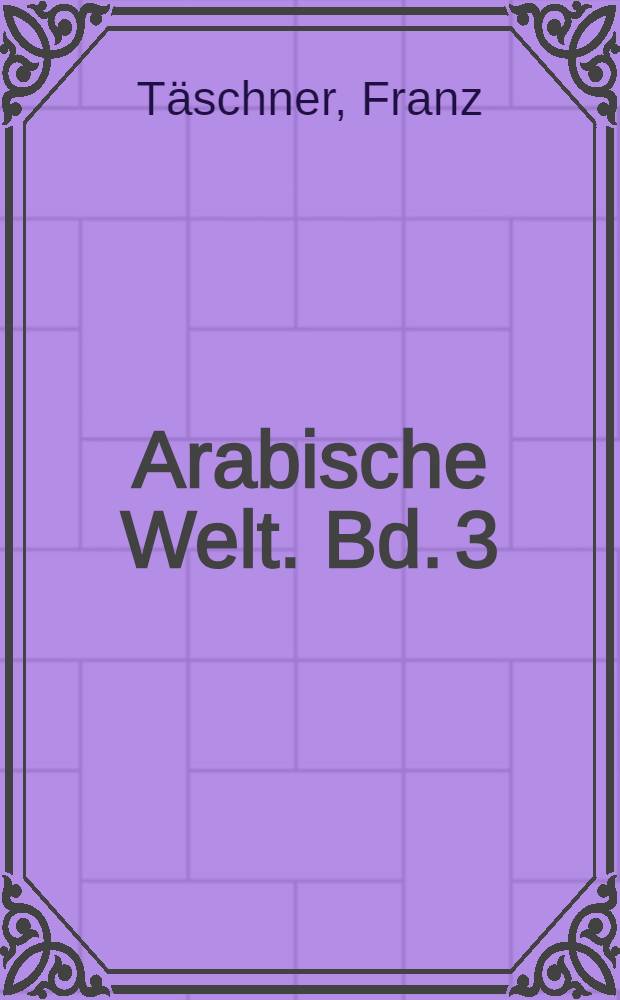 Arabische Welt. Bd. 3 : Geschichte der arabischen Welt