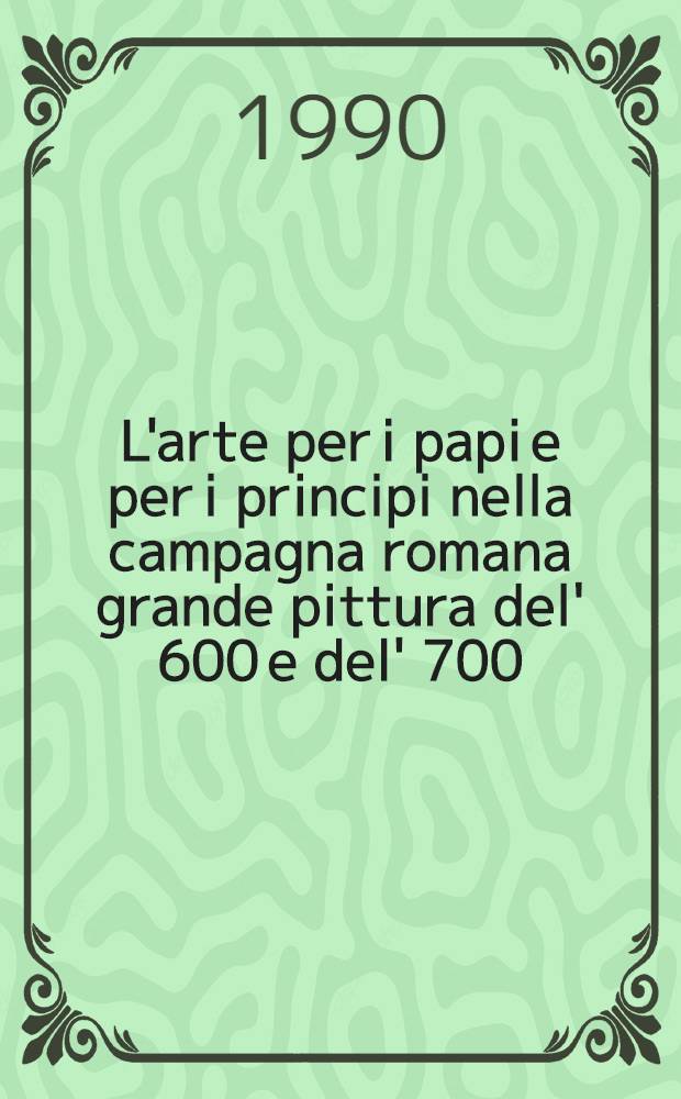 L'arte per i papi e per i principi nella campagna romana grande pittura del' 600 e del' 700 : Catalogo della Mostra, Roma, Museo naz. del Palazzo di Venezia, 8 mar. - 13 magg. 1990