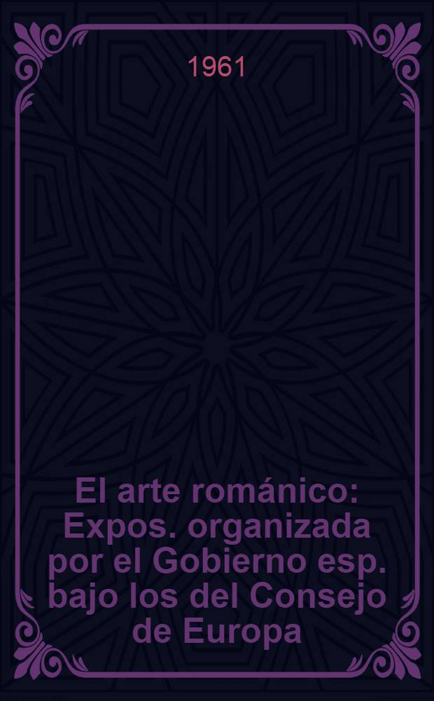 El arte románico : Expos. organizada por el Gobierno esp. bajo los del Consejo de Europa : Catálogo