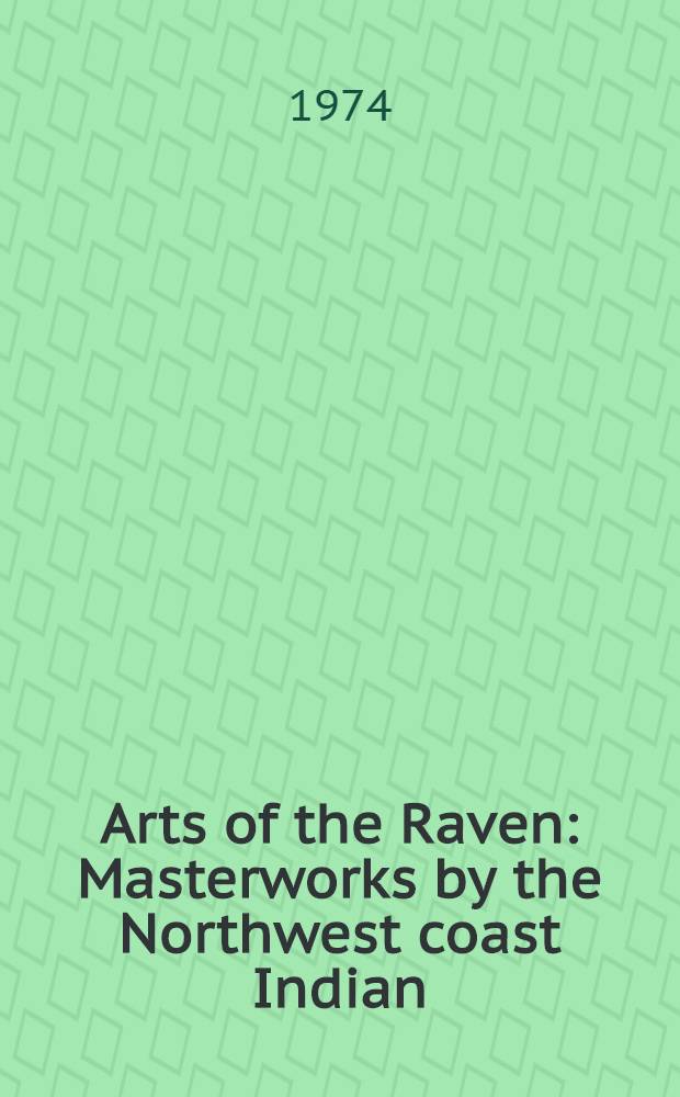 Arts of the Raven : Masterworks by the Northwest coast Indian : A catalogue of an Exhib. in honour of the one hundredth anniversary of Canad. Confederation held at the Vancouver art gallery, 15 June - 24 Sept. 1967