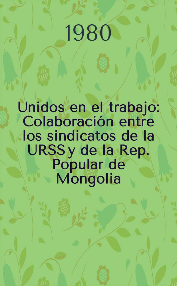 Unidos en el trabajo : Colaboración entre los sindicatos de la URSS y de la Rep. Popular de Mongolia