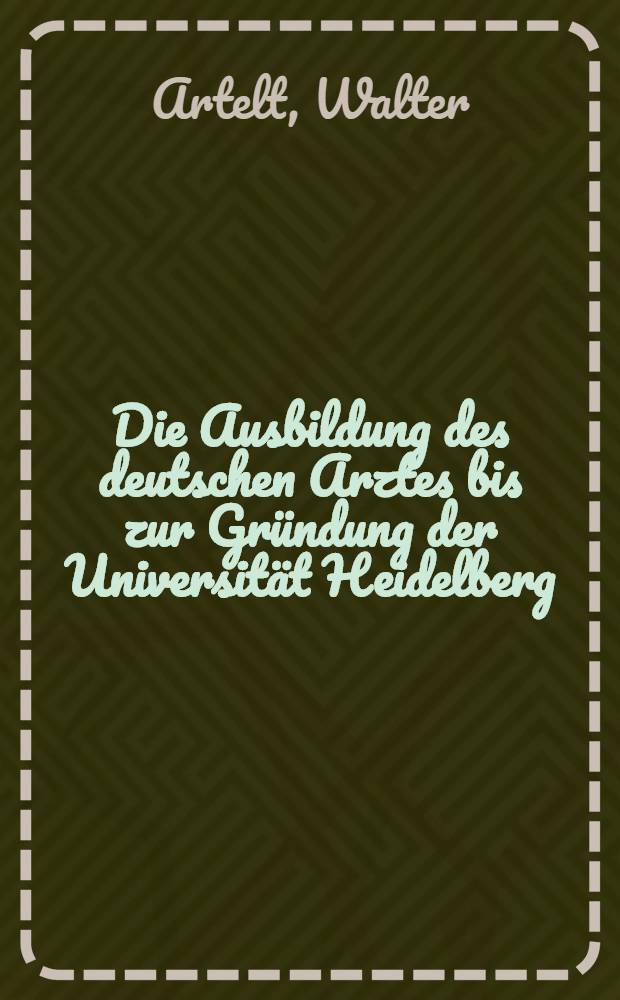 Die Ausbildung des deutschen Arztes bis zur Gründung der Universität Heidelberg