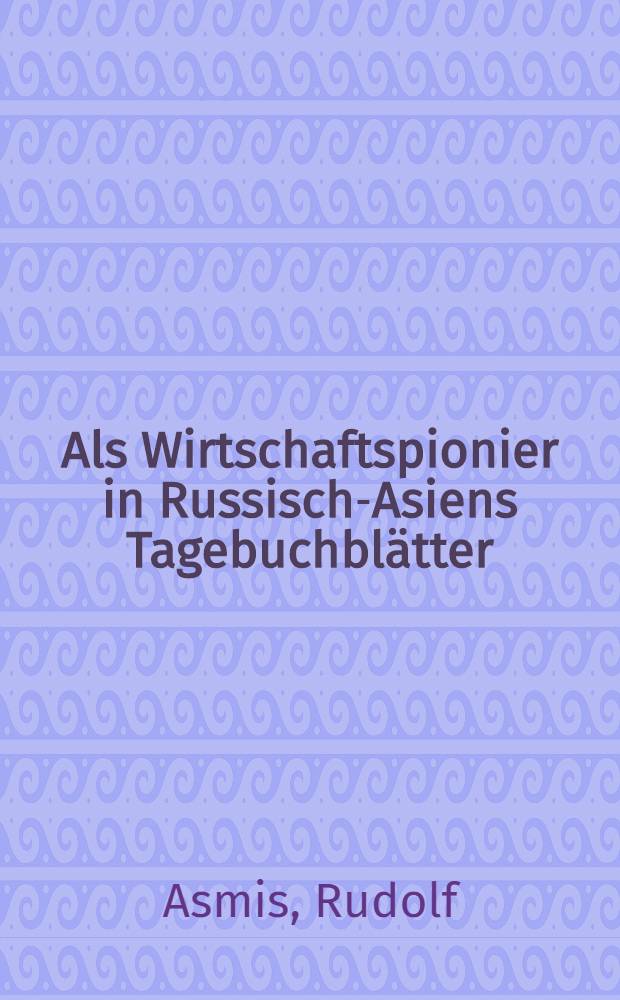 Als Wirtschaftspionier in Russisch-Asiens Tagebuchblätter : Mit 96 Abb. nach eigenen Aufn. des Verf. u. einer Karte