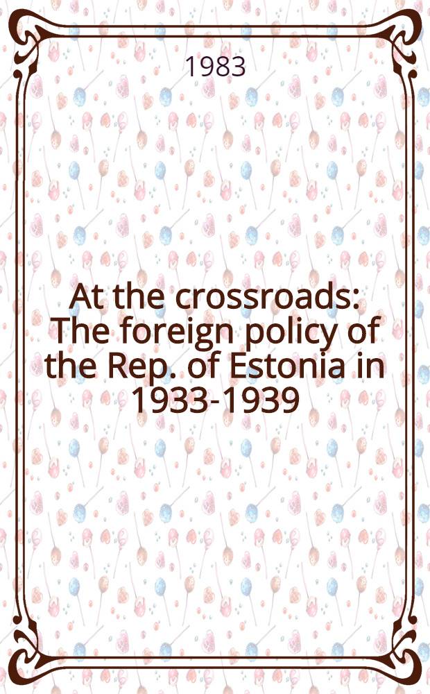 At the crossroads : The foreign policy of the Rep. of Estonia in 1933-1939