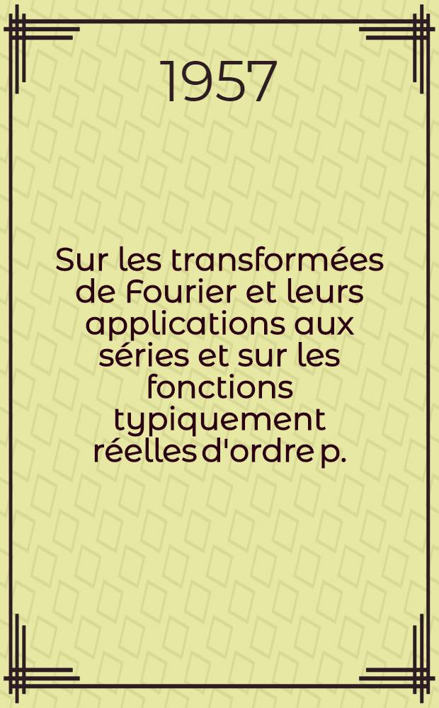 Sur les transformées de Fourier et leurs applications aux séries et sur les fonctions typiquement réelles d'ordre p.