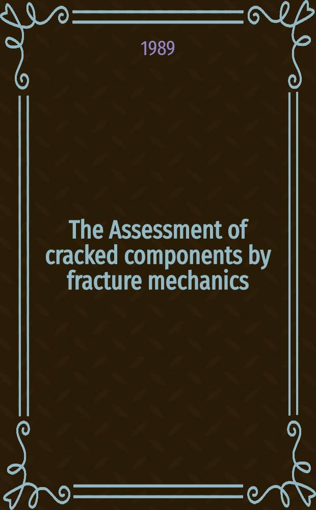 The Assessment of cracked components by fracture mechanics : Proc. of the 6th Advanced seminar on fracture mechanics (ASFM6) ..., Ispra, Italy, 28 Sept.- 2 Oct. 1987 ..