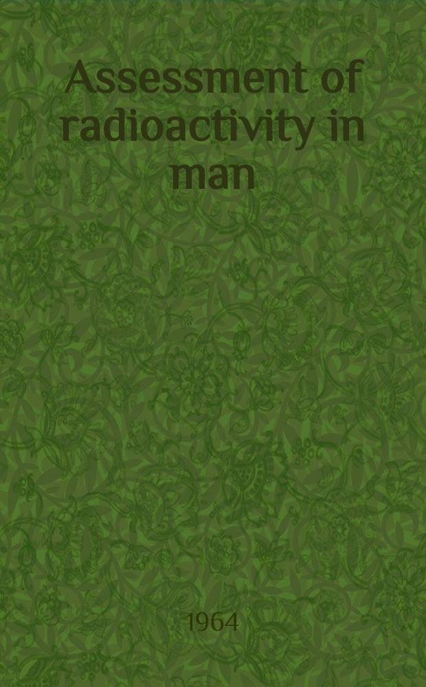Assessment of radioactivity in man : Proceedings of the Symposium on the assessment of radioactive body burdens in man held by the International labour organisation and World health organization at Heidelberg, 11-16 may 1964 : In 2 vol