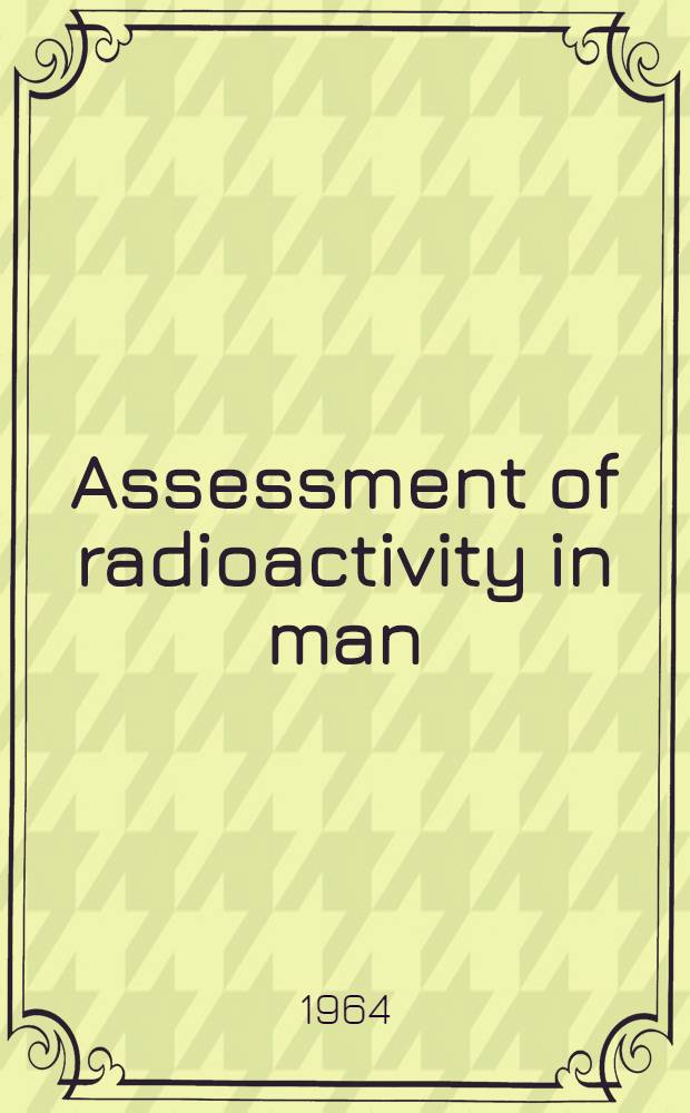 Assessment of radioactivity in man : Proceedings of the Symposium on the assessment of radioactive body burdens in man held by the International labour organisation and World health organization at Heidelberg, 11-16 may 1964 In 2 vol. Vol. 1