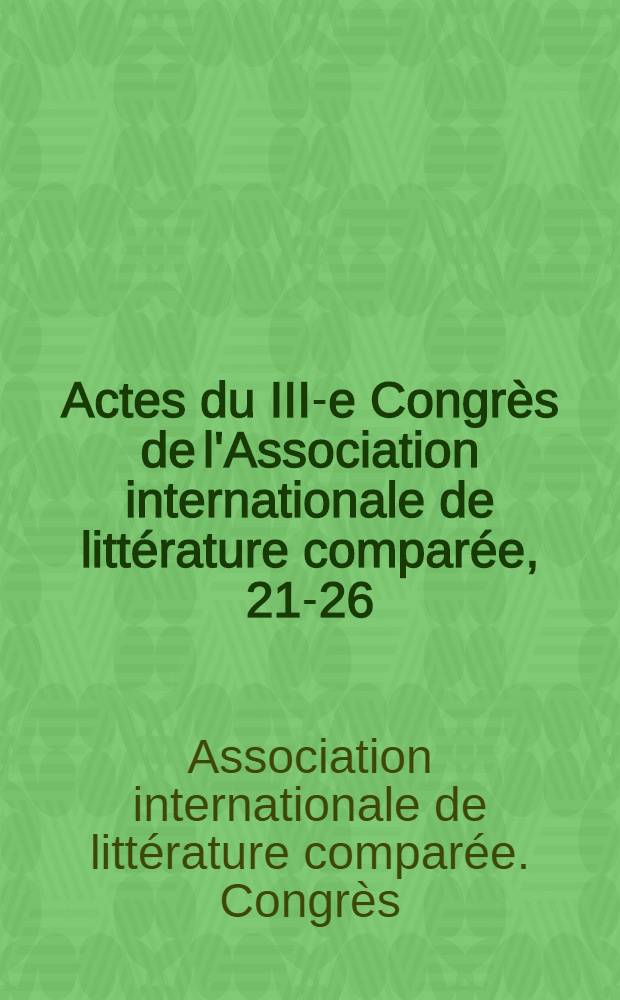 Actes du III-e Congrès de l'Association internationale de littérature comparée, 21-26/VIII, 1961 = Proceedings of the IIId Congress of the International comparative literature association