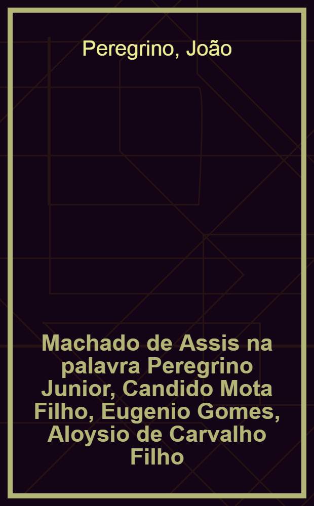 Machado de Assis na palavra Peregrino Junior, Candido Mota Filho, Eugenio Gomes, Aloysio de Carvalho Filho