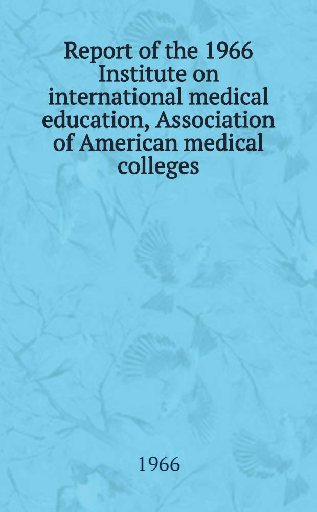 Report of the 1966 Institute on international medical education, Association of American medical colleges