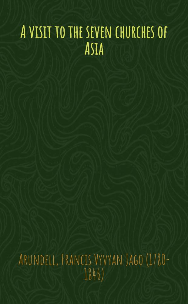 A visit to the seven churches of Asia; with an excursion into Pisidia : Containing remarks on the geography and antiquities of those countries, a map of the author's routes, and numerous inscriptions