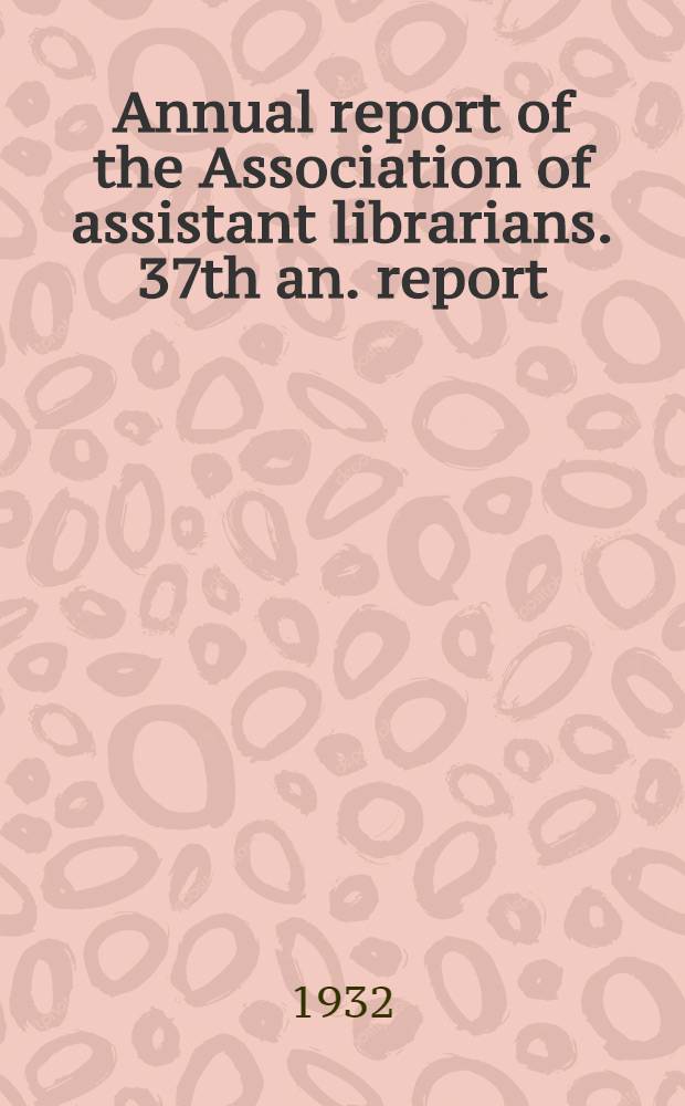 Annual report [of the] Association of assistant librarians. 37th an. report : 1932