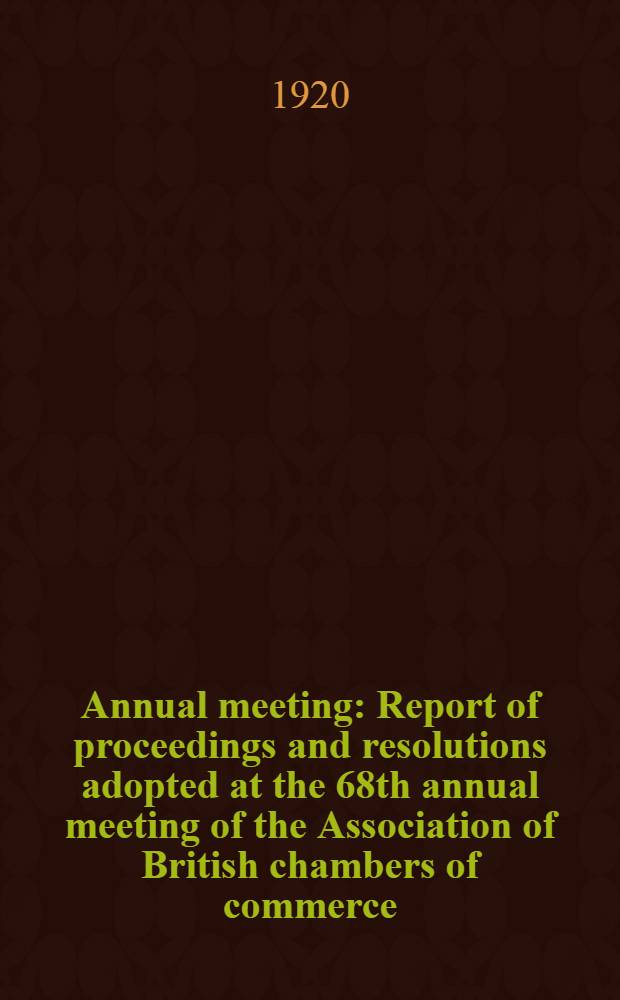 Annual meeting : Report of proceedings and resolutions adopted at the 68th annual meeting of the Association of British chambers of commerce : April 26th and 27th, 1928