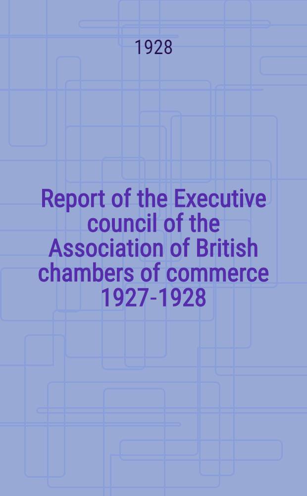 Report of the Executive council of the Association of British chambers of commerce 1927-1928 : Presented at the annual meeting, april 26th, 1928