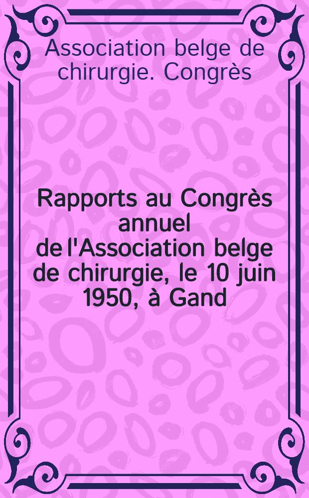 Rapports au Congrès annuel de l'Association belge de chirurgie, le 10 juin 1950, à Gand