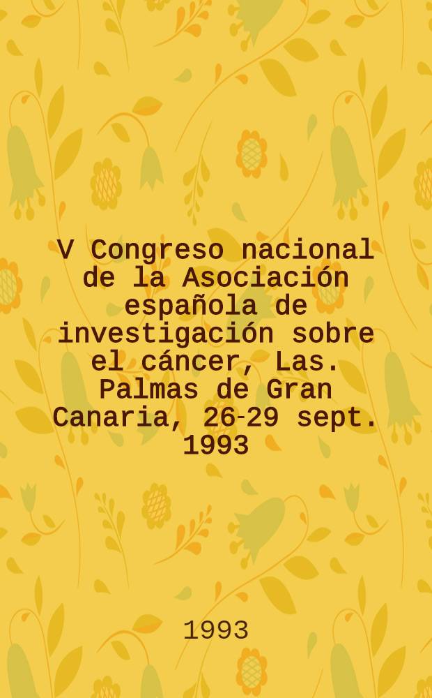 V Congreso nacional de la Asociaci&oacute;n espa&ntilde;ola de investigaci&oacute;n sobre el c&aacute;ncer, Las. Palmas de Gran Canaria, 26-29 sept. 1993