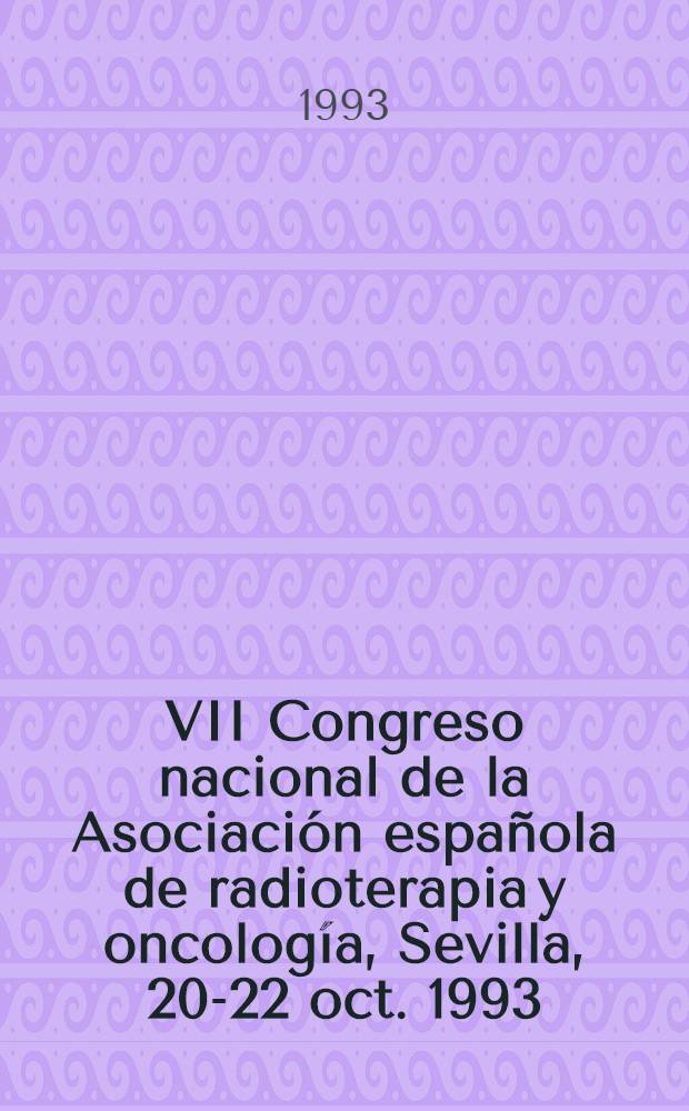 VII Congreso nacional de la Asociación española de radioterapia y oncología, Sevilla, 20-22 oct. 1993