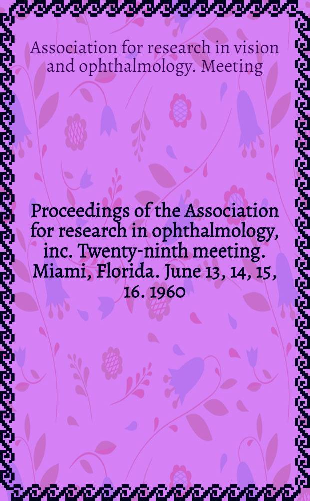 Proceedings of the Association for research in ophthalmology, inc. Twenty-ninth meeting. Miami, Florida. June 13, 14, 15, 16. 1960