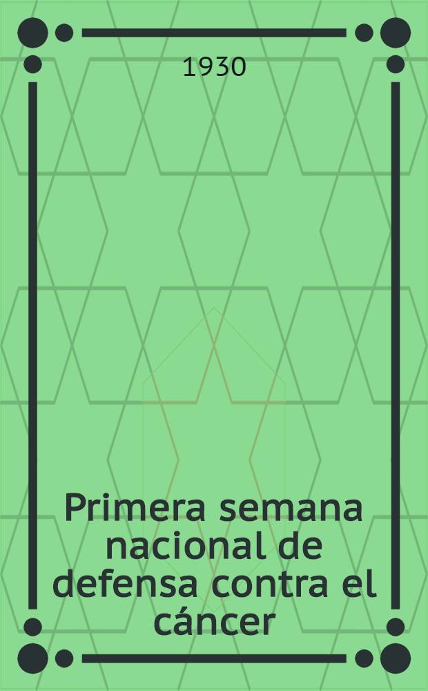 Primera semana nacional de defensa contra el cáncer : Prestigiada por la Comisión nacional del centenario : Discursos y conferencias pronunciadas por radio del 14 al 21 de diciembre de 1930
