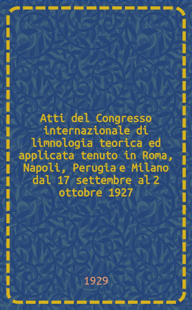 Atti del Congresso internazionale di limnologia teorica ed applicata tenuto in Roma, Napoli, Perugia e Milano dal 17 settembre al 2 ottobre 1927