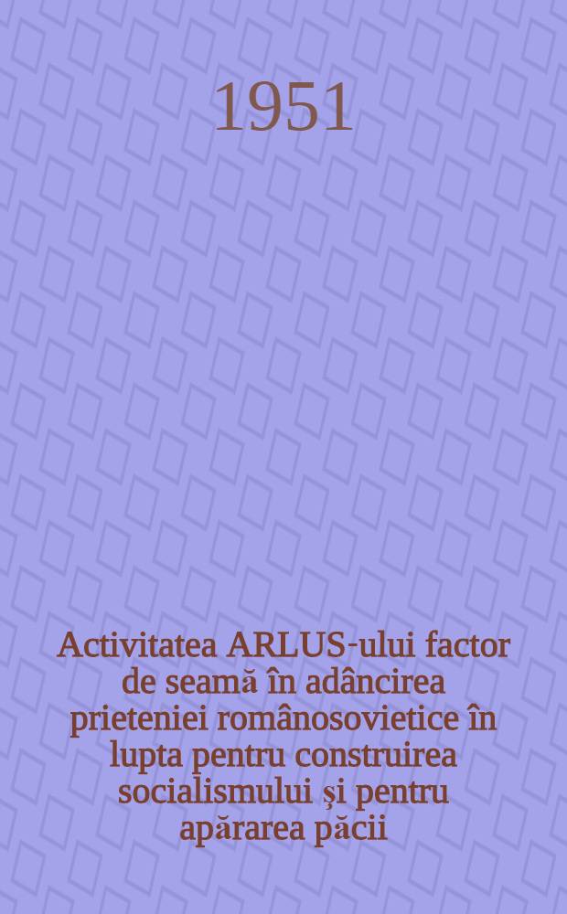 Activitatea ARLUS-ului factor de seamă în adâncirea prieteniei românosovietice în lupta pentru construirea socialismului şi pentru apărarea păcii