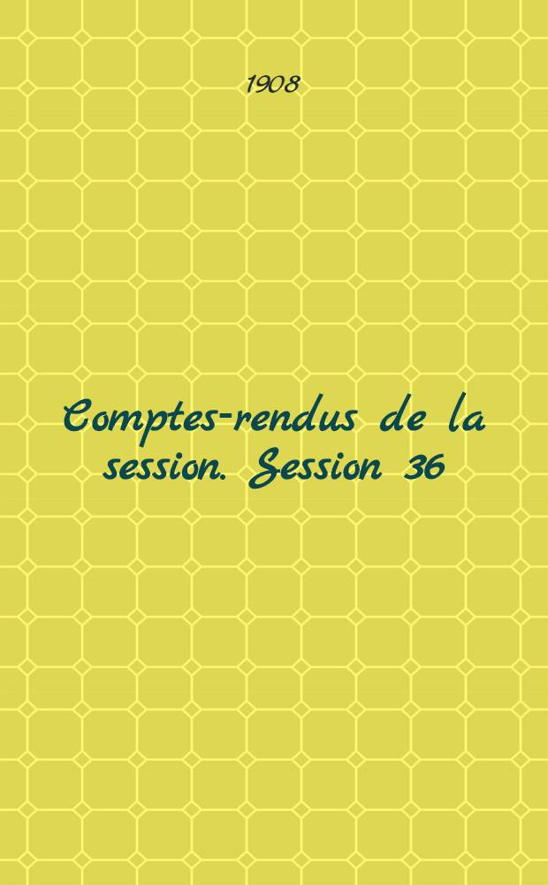 Comptes-rendus de la session. Session 36 : [1907. Reims]