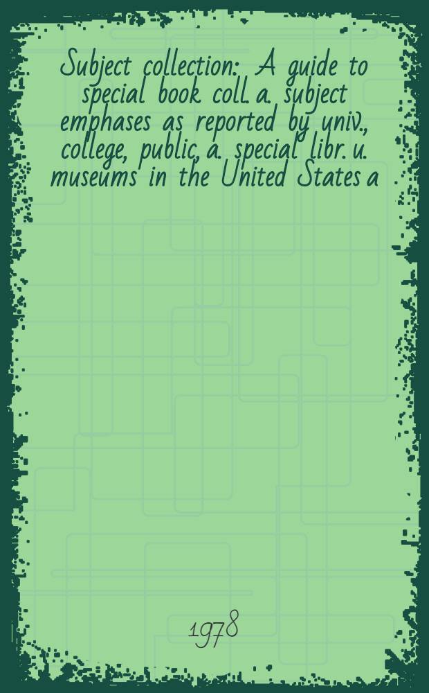 Subject collection : A guide to special book coll. a. subject emphases as reported by univ., college, public, a. special libr. u. museums in the United States a. Canada