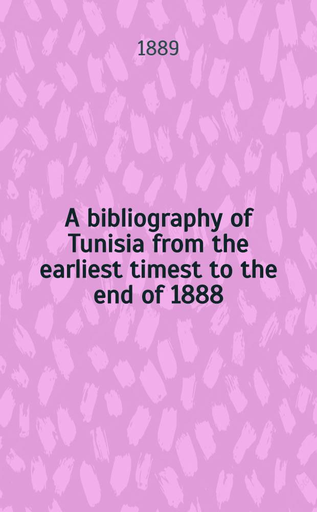 A bibliography of Tunisia from the earliest timest to the end of 1888 : (In two parts)
