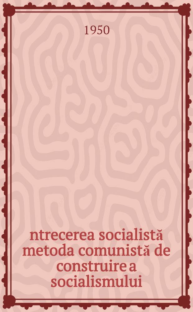Întrecerea socialistă metoda comunistă de construire a socialismului : Conferinţă ţinută la 21. iunie 1950, în sala Ateneului R. P., în cadrul ciclului de conferinţe organizat de "Societatea pentru răspândirea ştiinţei şi culturii"