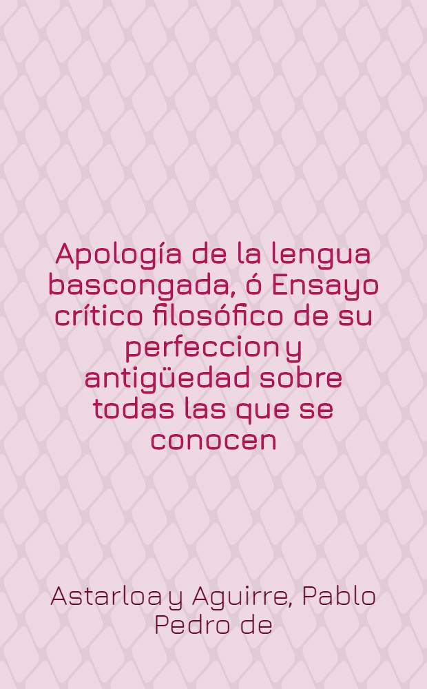 Apolog&iacute;a de la lengua bascongada, &oacute; Ensayo cr&iacute;tico filos&oacute;fico de su perfeccion y antig&uuml;edad sobre todas las que se conocen: en respuest &agrave; los reparos propuestos en el Diccionario geogr&aacute;fico hist&oacute;riso de Espa&ntilde;a, t. 2, palabra Nabarra