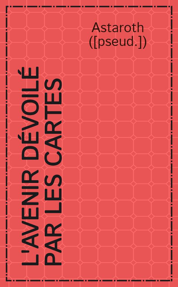L'avenir dévoilé par les cartes : Contenant la divination par les cartes, les différentes manières de les tirer, les réussites, le grand jeu, l'explication des songes par les cartes