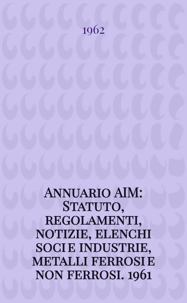 Annuario AIM : Statuto, regolamenti, notizie, elenchi soci e industrie, metalli ferrosi e non ferrosi. 1961/62