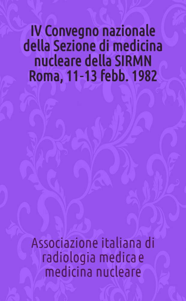 IV Convegno nazionale della Sezione di medicina nucleare della SIRMN Roma, 11-13 febb. 1982