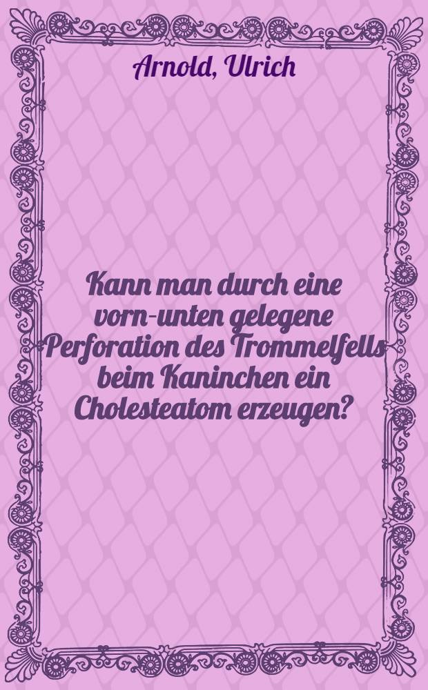 Kann man durch eine vorne- unten gelegene Perforation des Trommelfells beim Kaninchen ein Cholesteatom erzeugen? : Inaug.-Diss