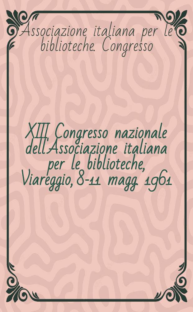 XIII Congresso nazionale dell'Associazione italiana per le biblioteche, Viareggio, 8-11 magg. 1961 : Relazioni