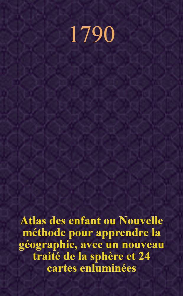 Atlas des enfant ou Nouvelle méthode pour apprendre la géographie, avec un nouveau traité de la sphère et 24 cartes enluminées