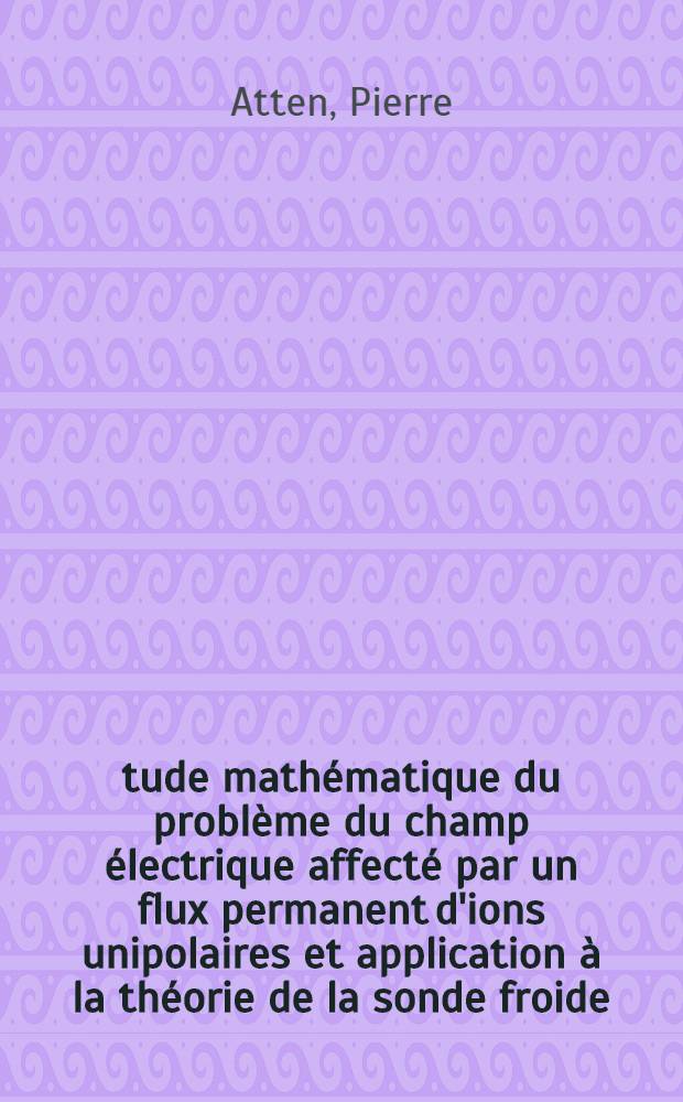 &Eacute;tude math&eacute;matique du probl&egrave;me du champ &eacute;lectrique affect&eacute; par un flux permanent d'ions unipolaires et application &agrave; la th&eacute;orie de la sonde froide : 1-re th&egrave;se pr&eacute;s. ... &agrave; la Fac. des sciences de l'Univ. de Grenoble ..