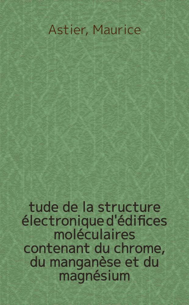 &Eacute;tude de la structure &eacute;lectronique d'&eacute;difices mol&eacute;culaires contenant du chrome, du mangan&egrave;se et du magn&eacute;sium : Article principal recouvrant en partie la th&egrave;se ... pr&eacute;s. &agrave; la Fac. des sciences de Paris