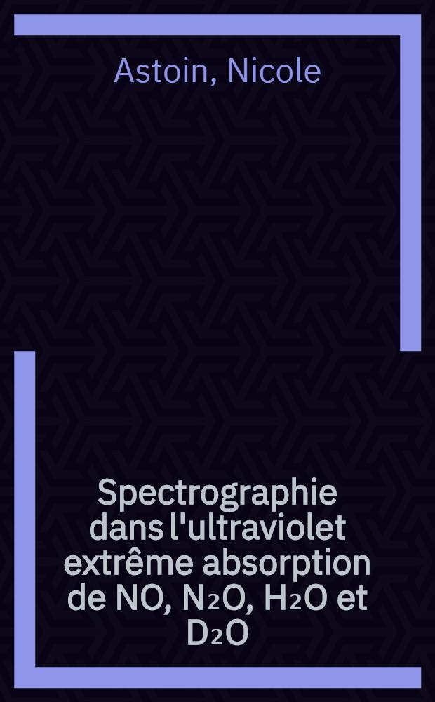 Spectrographie dans l'ultraviolet extrême absorption de NO, N₂O, H₂O et D₂O: (Gazeux): 1-re thèse; Propositions données par la Faculté: 2-e thèse: Thèses présentées ... pour obtenir le grade de docteur ès sciences physiques / par Nicole Astoin; Univ. de Paris. Faculté des sciences